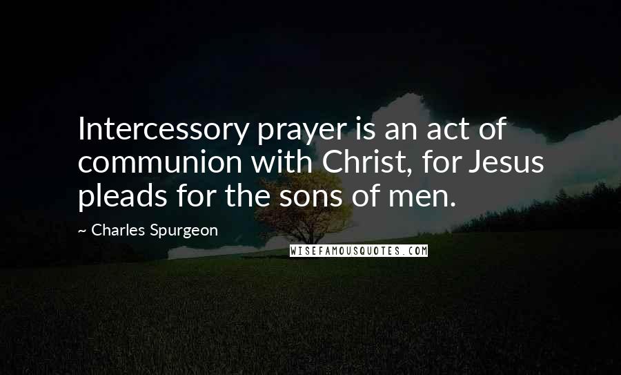 Charles Spurgeon Quotes: Intercessory prayer is an act of communion with Christ, for Jesus pleads for the sons of men.