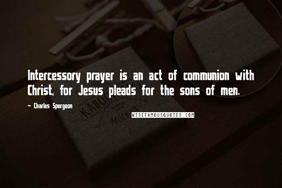 Charles Spurgeon Quotes: Intercessory prayer is an act of communion with Christ, for Jesus pleads for the sons of men.