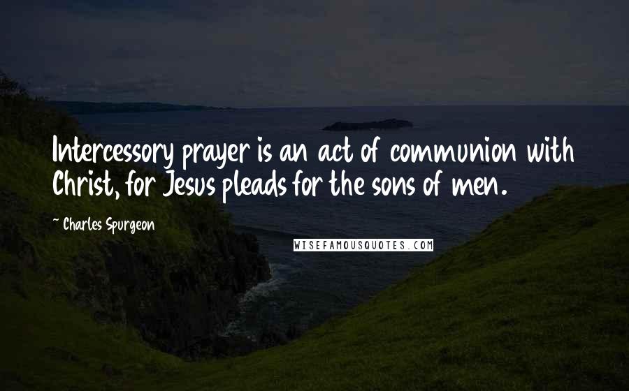 Charles Spurgeon Quotes: Intercessory prayer is an act of communion with Christ, for Jesus pleads for the sons of men.