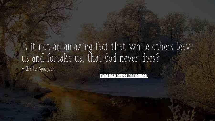 Charles Spurgeon Quotes: Is it not an amazing fact that while others leave us and forsake us, that God never does?