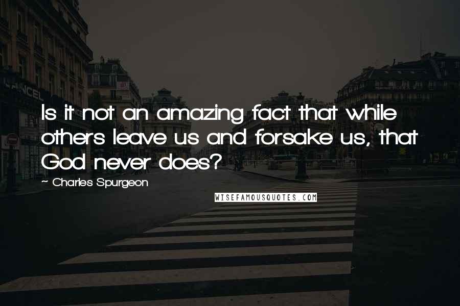 Charles Spurgeon Quotes: Is it not an amazing fact that while others leave us and forsake us, that God never does?