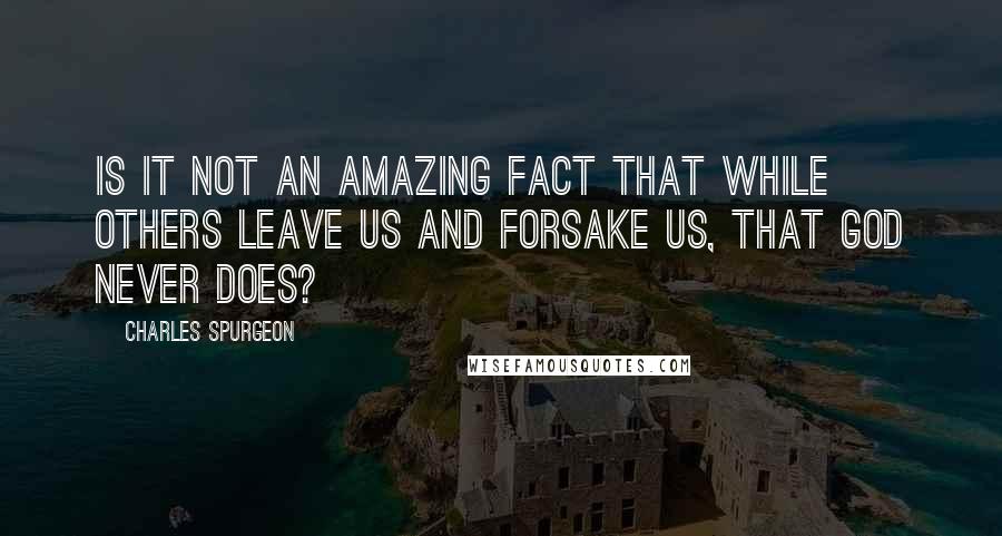 Charles Spurgeon Quotes: Is it not an amazing fact that while others leave us and forsake us, that God never does?