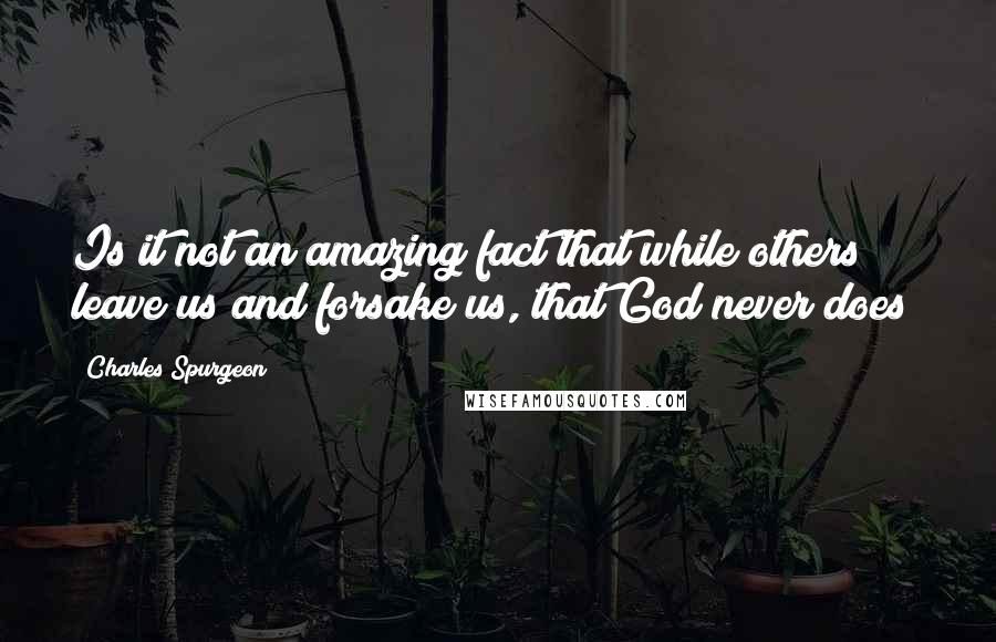 Charles Spurgeon Quotes: Is it not an amazing fact that while others leave us and forsake us, that God never does?