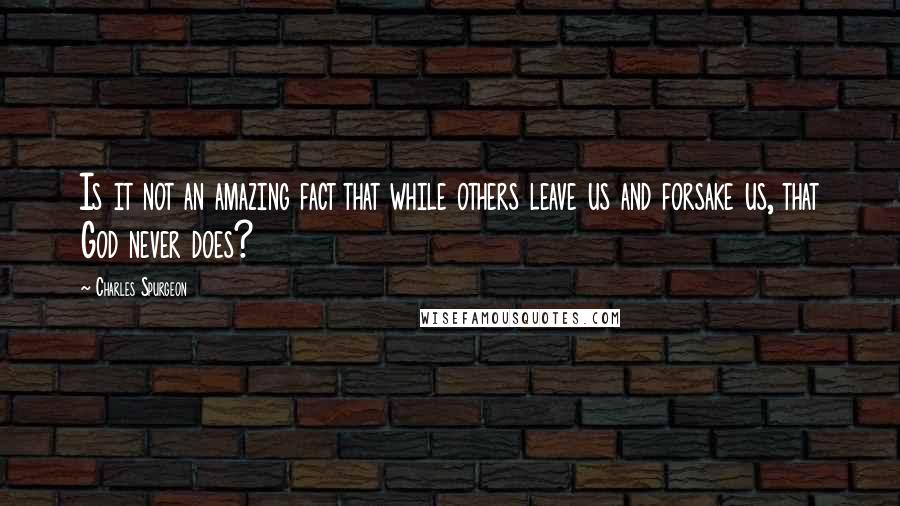 Charles Spurgeon Quotes: Is it not an amazing fact that while others leave us and forsake us, that God never does?