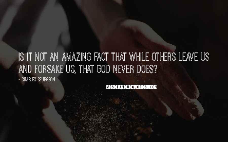 Charles Spurgeon Quotes: Is it not an amazing fact that while others leave us and forsake us, that God never does?