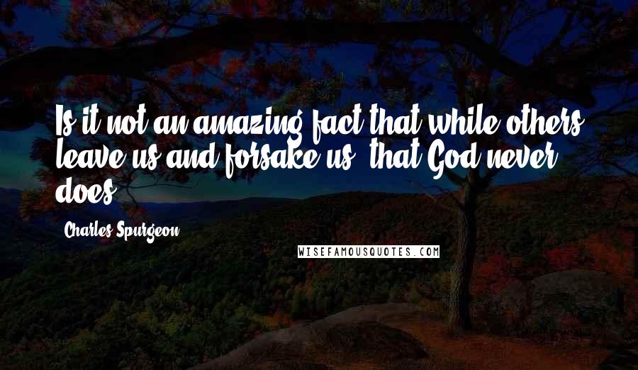 Charles Spurgeon Quotes: Is it not an amazing fact that while others leave us and forsake us, that God never does?