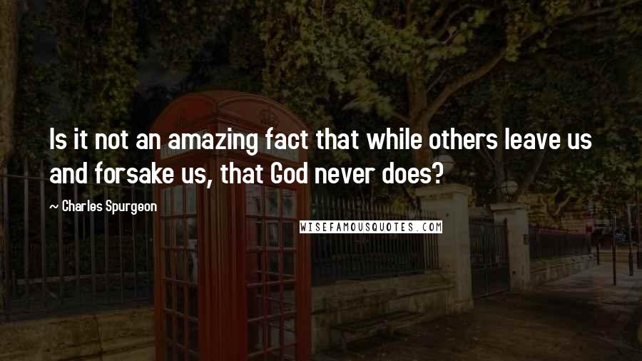 Charles Spurgeon Quotes: Is it not an amazing fact that while others leave us and forsake us, that God never does?