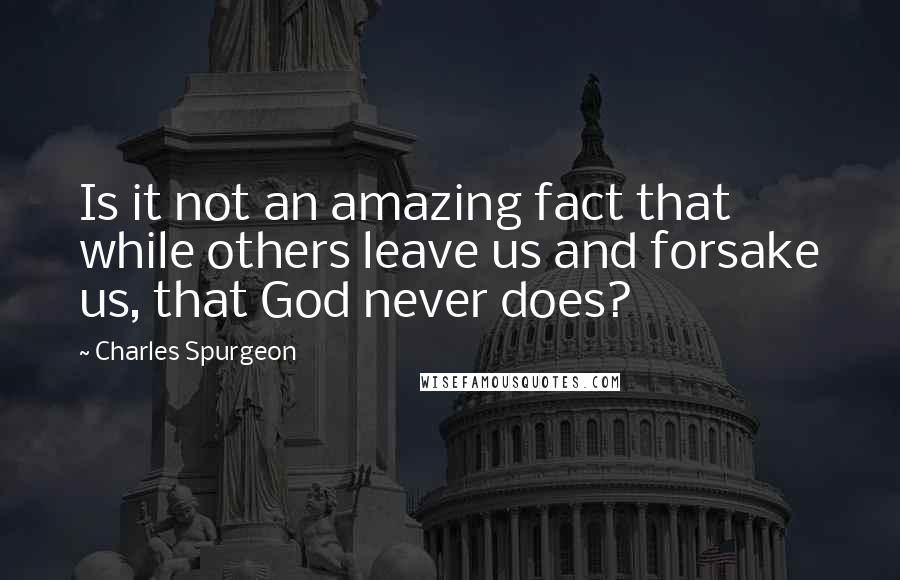 Charles Spurgeon Quotes: Is it not an amazing fact that while others leave us and forsake us, that God never does?