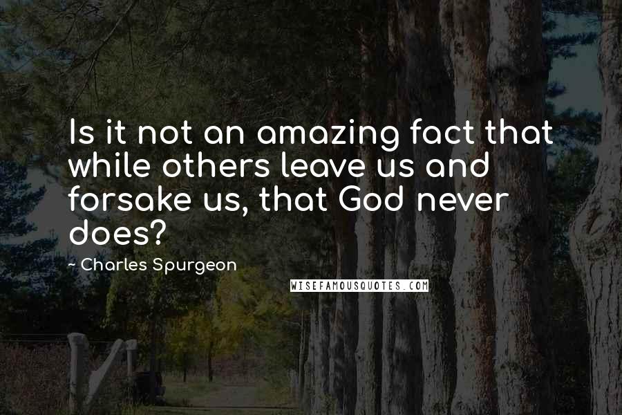 Charles Spurgeon Quotes: Is it not an amazing fact that while others leave us and forsake us, that God never does?