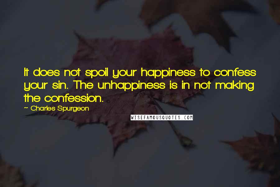 Charles Spurgeon Quotes: It does not spoil your happiness to confess your sin. The unhappiness is in not making the confession.