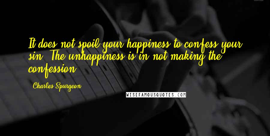 Charles Spurgeon Quotes: It does not spoil your happiness to confess your sin. The unhappiness is in not making the confession.