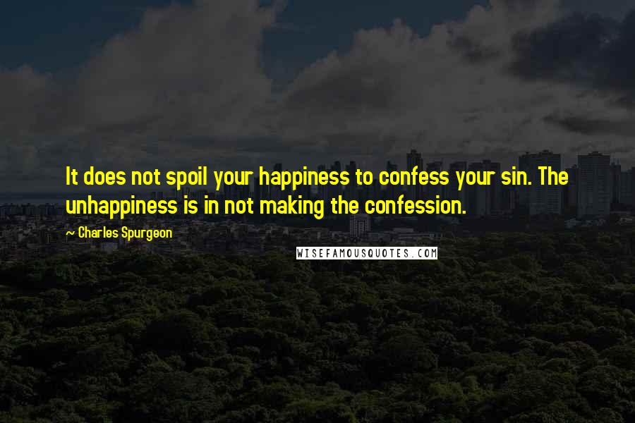 Charles Spurgeon Quotes: It does not spoil your happiness to confess your sin. The unhappiness is in not making the confession.