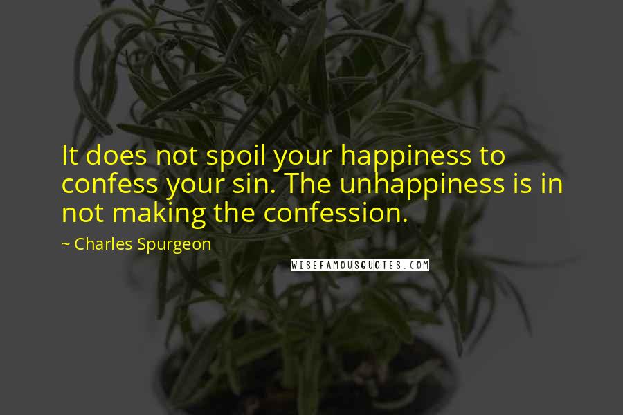 Charles Spurgeon Quotes: It does not spoil your happiness to confess your sin. The unhappiness is in not making the confession.