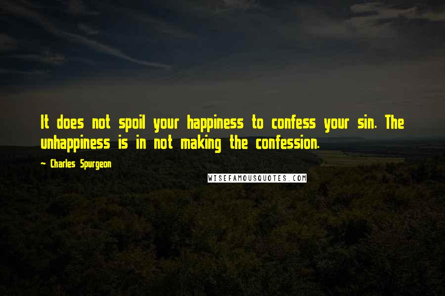 Charles Spurgeon Quotes: It does not spoil your happiness to confess your sin. The unhappiness is in not making the confession.