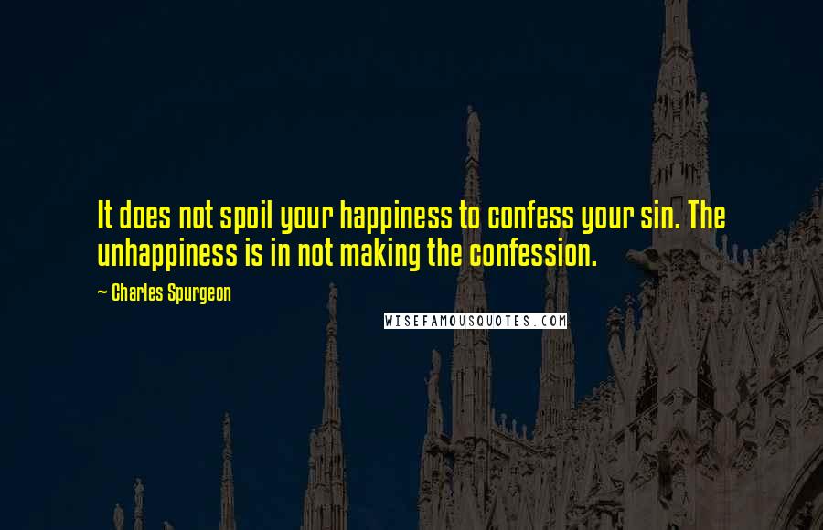 Charles Spurgeon Quotes: It does not spoil your happiness to confess your sin. The unhappiness is in not making the confession.