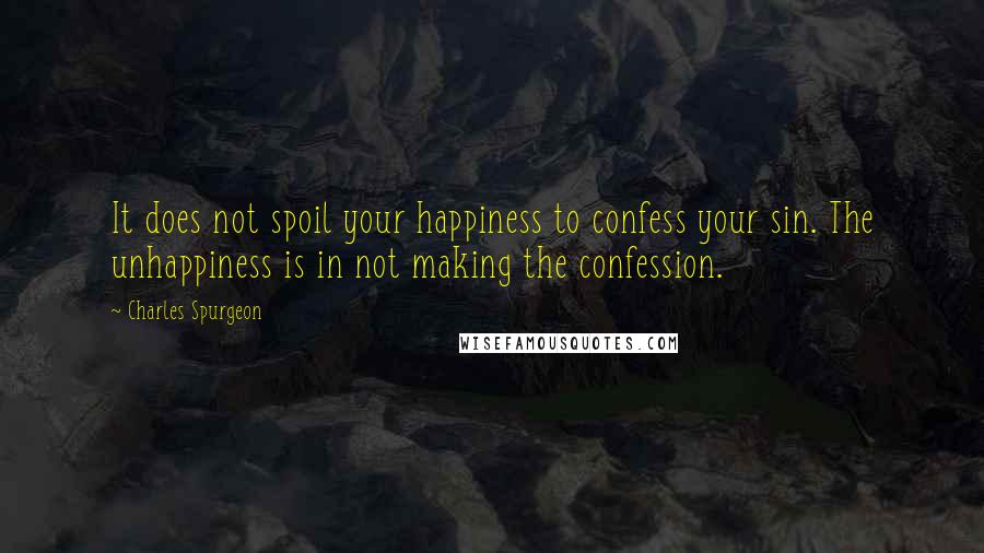 Charles Spurgeon Quotes: It does not spoil your happiness to confess your sin. The unhappiness is in not making the confession.