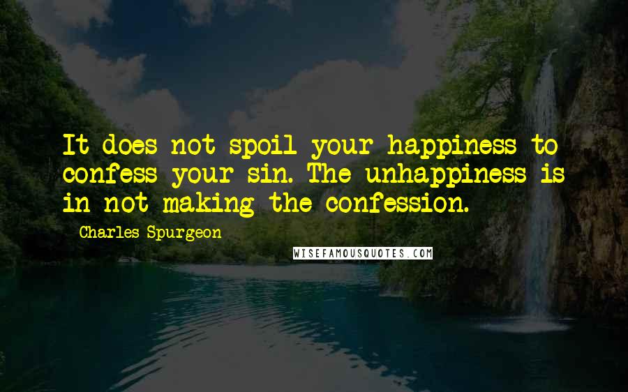 Charles Spurgeon Quotes: It does not spoil your happiness to confess your sin. The unhappiness is in not making the confession.