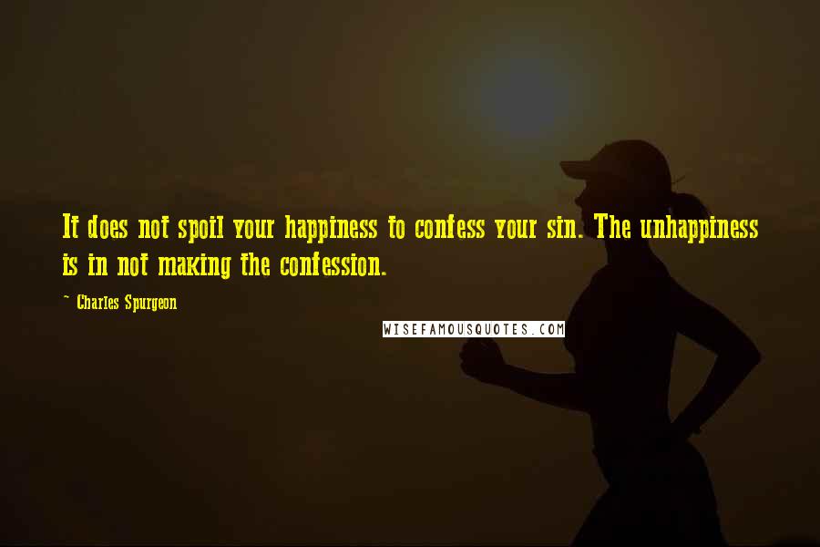 Charles Spurgeon Quotes: It does not spoil your happiness to confess your sin. The unhappiness is in not making the confession.