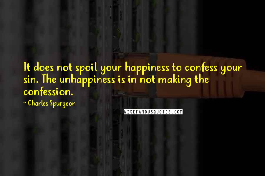 Charles Spurgeon Quotes: It does not spoil your happiness to confess your sin. The unhappiness is in not making the confession.
