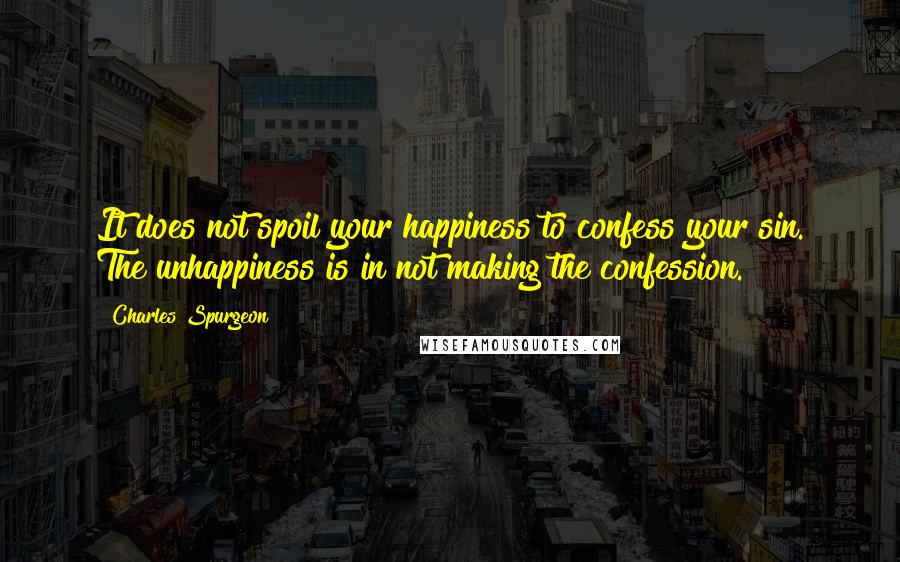 Charles Spurgeon Quotes: It does not spoil your happiness to confess your sin. The unhappiness is in not making the confession.