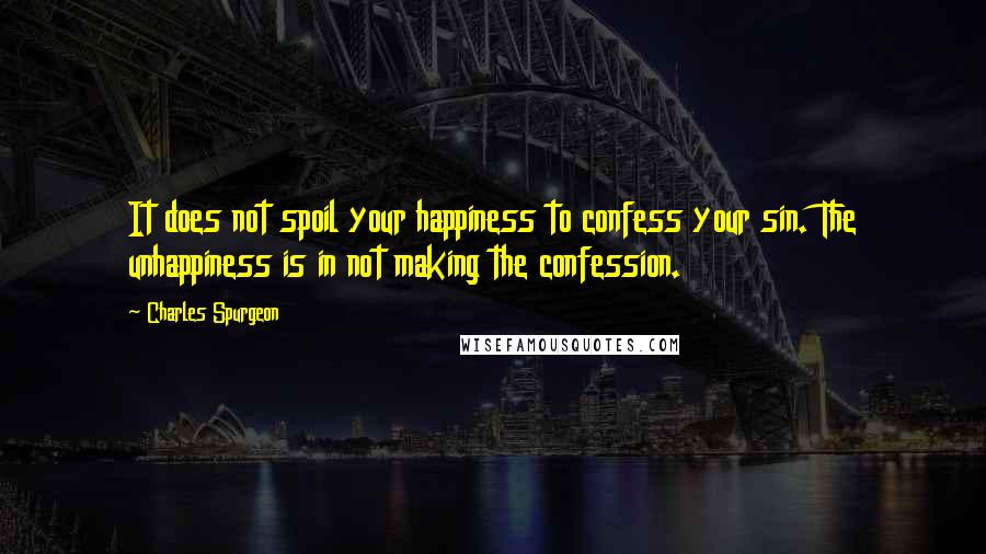 Charles Spurgeon Quotes: It does not spoil your happiness to confess your sin. The unhappiness is in not making the confession.