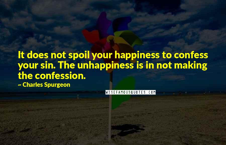 Charles Spurgeon Quotes: It does not spoil your happiness to confess your sin. The unhappiness is in not making the confession.