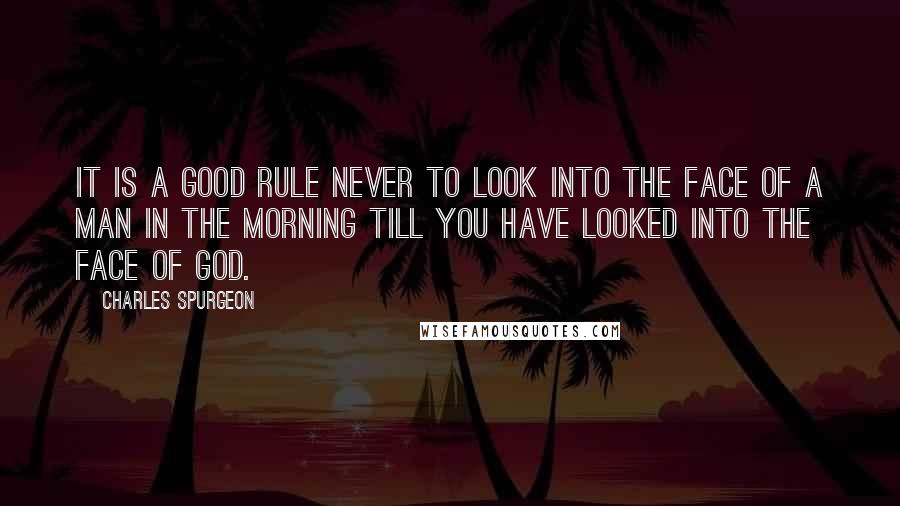 Charles Spurgeon Quotes: It is a good rule never to look into the face of a man in the morning till you have looked into the face of God.