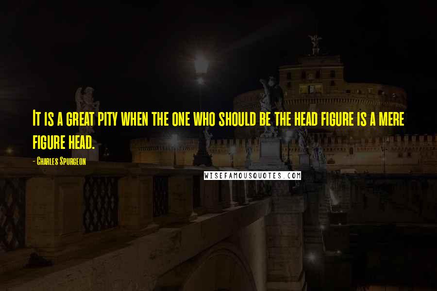 Charles Spurgeon Quotes: It is a great pity when the one who should be the head figure is a mere figure head.