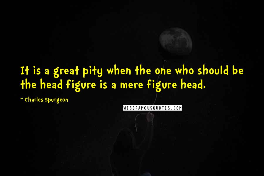 Charles Spurgeon Quotes: It is a great pity when the one who should be the head figure is a mere figure head.