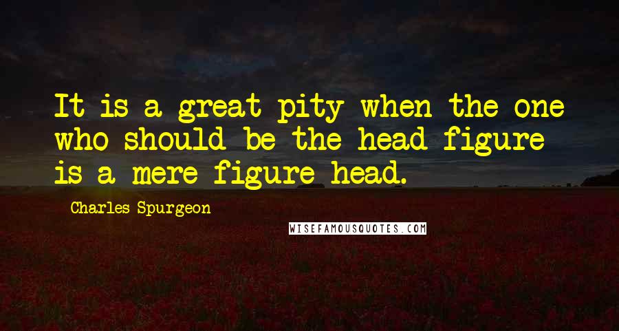 Charles Spurgeon Quotes: It is a great pity when the one who should be the head figure is a mere figure head.