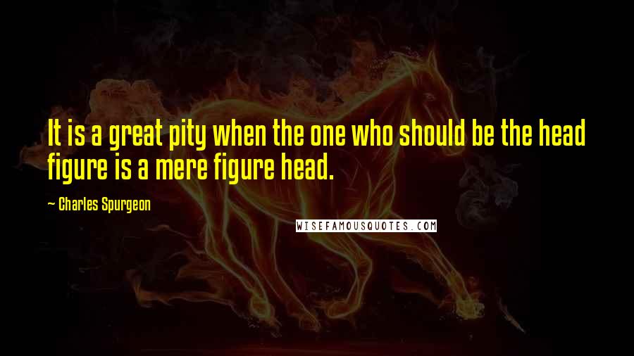 Charles Spurgeon Quotes: It is a great pity when the one who should be the head figure is a mere figure head.