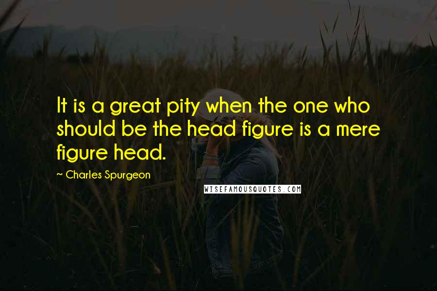 Charles Spurgeon Quotes: It is a great pity when the one who should be the head figure is a mere figure head.