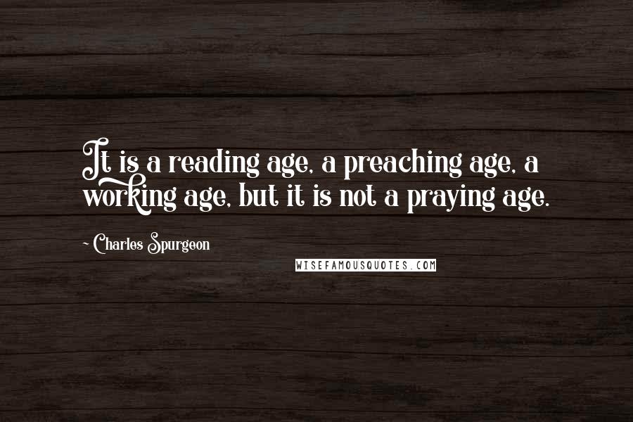Charles Spurgeon Quotes: It is a reading age, a preaching age, a working age, but it is not a praying age.