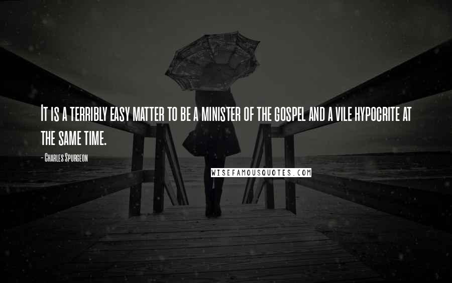 Charles Spurgeon Quotes: It is a terribly easy matter to be a minister of the gospel and a vile hypocrite at the same time.