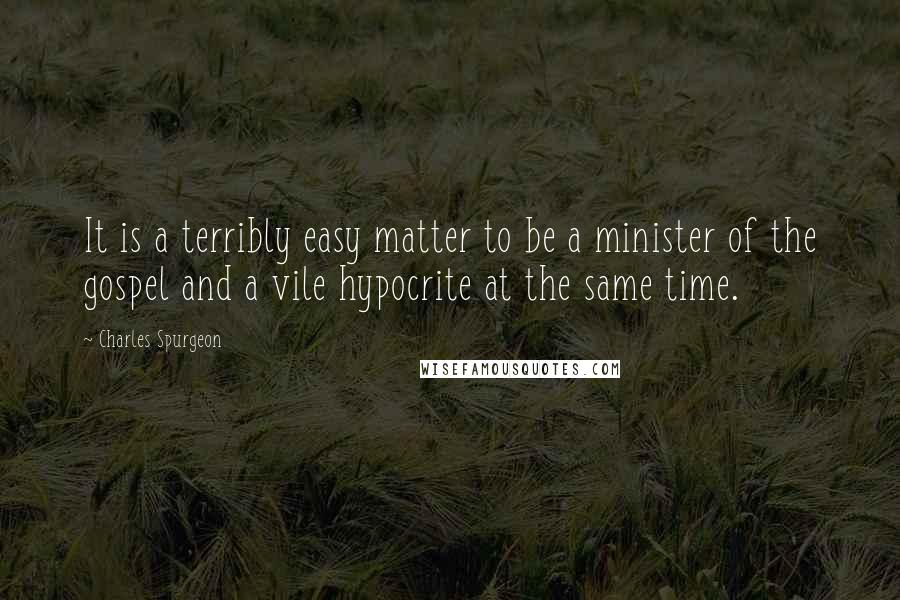 Charles Spurgeon Quotes: It is a terribly easy matter to be a minister of the gospel and a vile hypocrite at the same time.