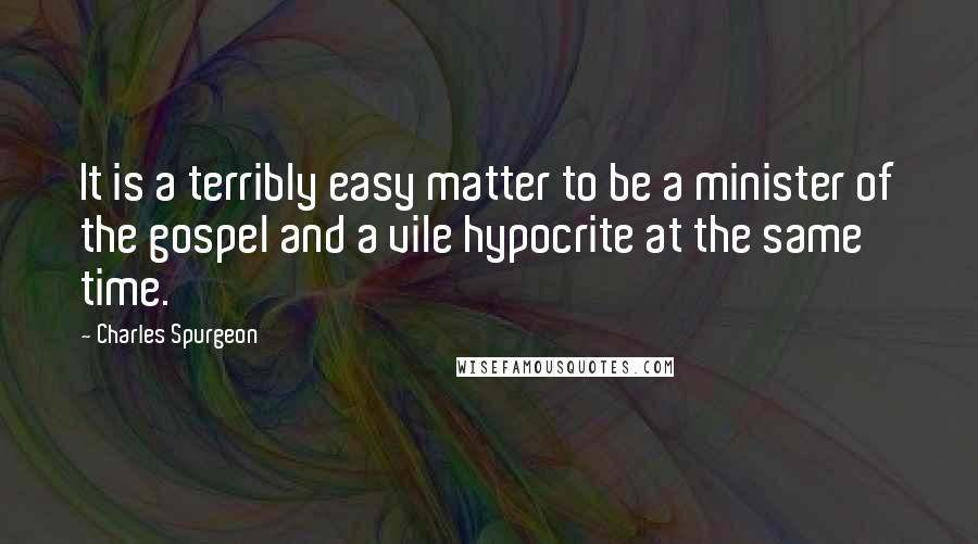 Charles Spurgeon Quotes: It is a terribly easy matter to be a minister of the gospel and a vile hypocrite at the same time.