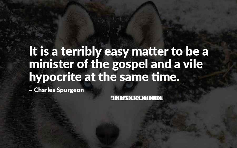 Charles Spurgeon Quotes: It is a terribly easy matter to be a minister of the gospel and a vile hypocrite at the same time.