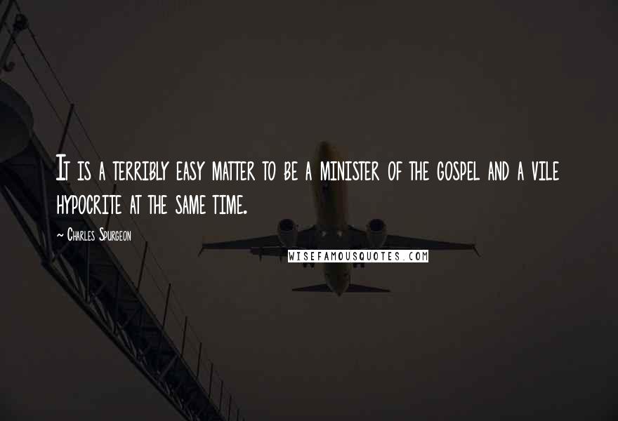 Charles Spurgeon Quotes: It is a terribly easy matter to be a minister of the gospel and a vile hypocrite at the same time.
