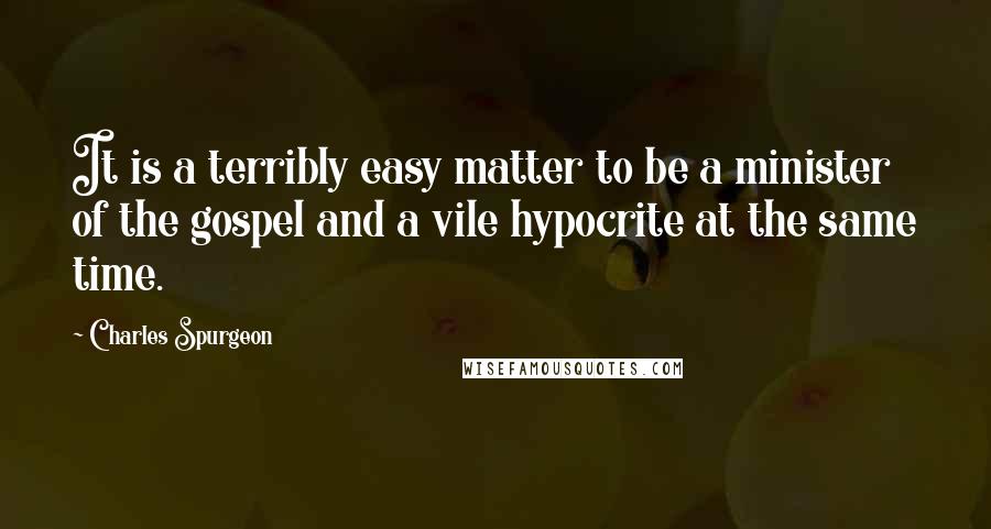 Charles Spurgeon Quotes: It is a terribly easy matter to be a minister of the gospel and a vile hypocrite at the same time.