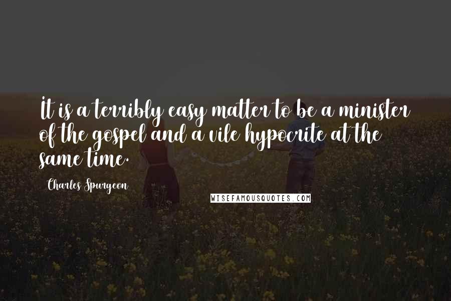 Charles Spurgeon Quotes: It is a terribly easy matter to be a minister of the gospel and a vile hypocrite at the same time.