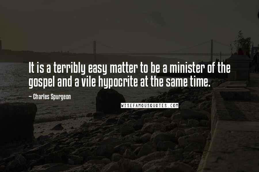 Charles Spurgeon Quotes: It is a terribly easy matter to be a minister of the gospel and a vile hypocrite at the same time.