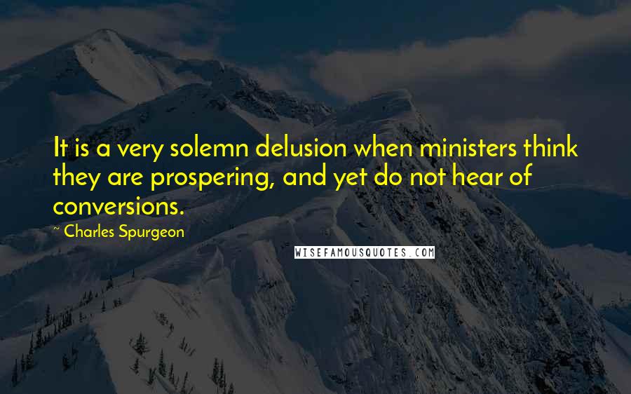 Charles Spurgeon Quotes: It is a very solemn delusion when ministers think they are prospering, and yet do not hear of conversions.