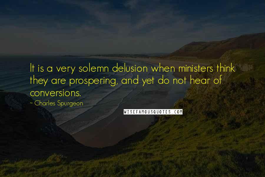 Charles Spurgeon Quotes: It is a very solemn delusion when ministers think they are prospering, and yet do not hear of conversions.