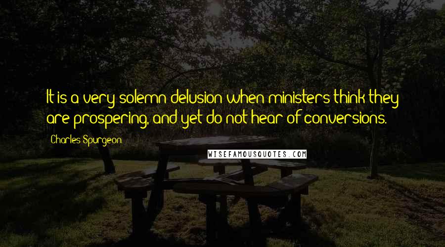 Charles Spurgeon Quotes: It is a very solemn delusion when ministers think they are prospering, and yet do not hear of conversions.