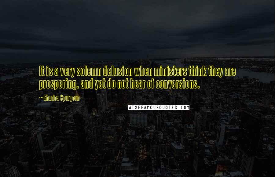 Charles Spurgeon Quotes: It is a very solemn delusion when ministers think they are prospering, and yet do not hear of conversions.