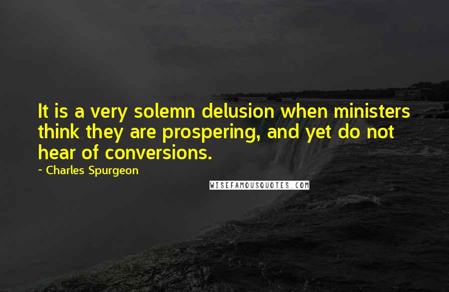 Charles Spurgeon Quotes: It is a very solemn delusion when ministers think they are prospering, and yet do not hear of conversions.