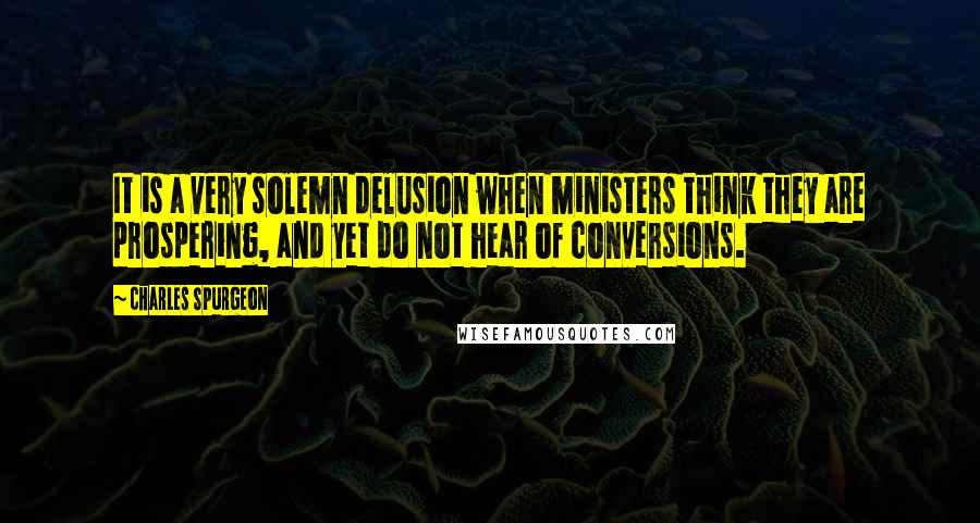 Charles Spurgeon Quotes: It is a very solemn delusion when ministers think they are prospering, and yet do not hear of conversions.