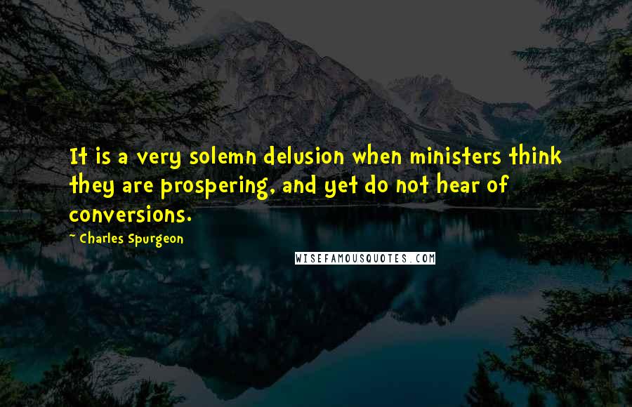 Charles Spurgeon Quotes: It is a very solemn delusion when ministers think they are prospering, and yet do not hear of conversions.