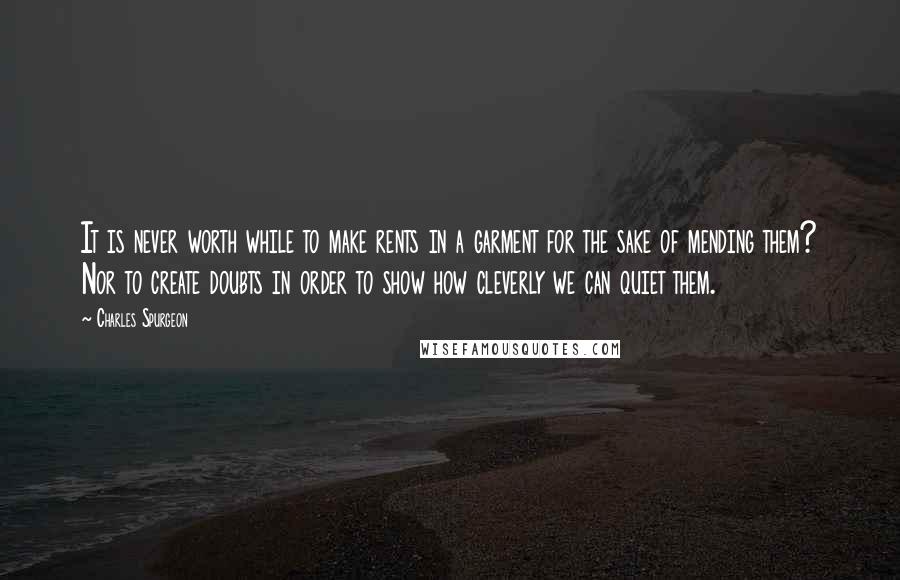 Charles Spurgeon Quotes: It is never worth while to make rents in a garment for the sake of mending them? Nor to create doubts in order to show how cleverly we can quiet them.