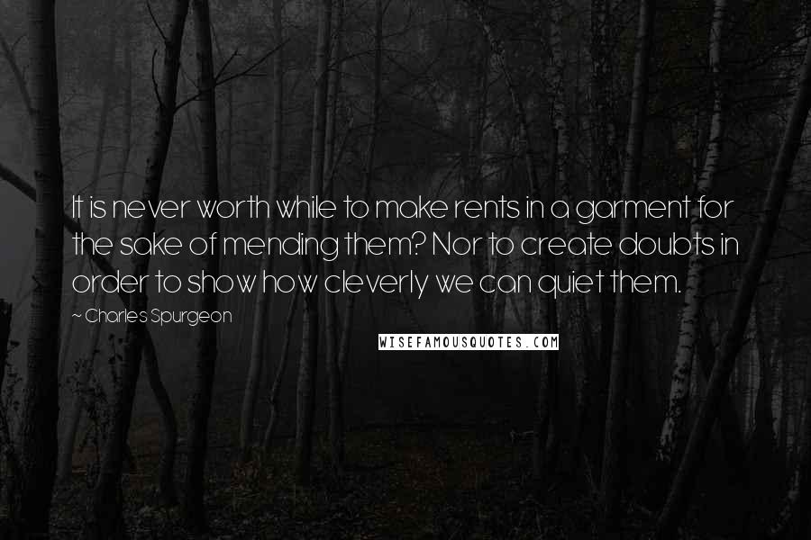 Charles Spurgeon Quotes: It is never worth while to make rents in a garment for the sake of mending them? Nor to create doubts in order to show how cleverly we can quiet them.